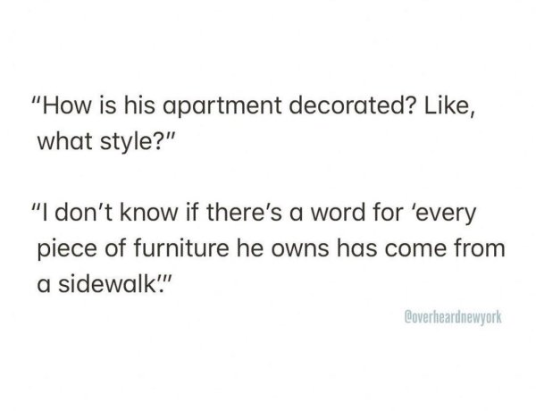 Organism - "How is his apartment decorated? , what style?" "I don't know if there's a word for 'every piece of furniture he owns has come from a sidewalk!" Coverheardnewyork