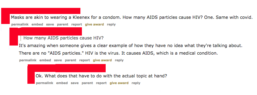 angle - Masks are akin to wearing a Kleenex for a condom. How many Aids particles cause Hiv? One. Same with covid. permalink embed save parent report give award How many Aids particles cause Hiv? It's amazing when someone gives a clear example of how they