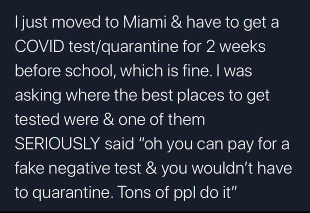 atmosphere - I just moved to Miami & have to get a Covid testquarantine for 2 weeks before school, which is fine. I was asking where the best places to get tested were & one of them Seriously said "oh you can pay for a fake negative test & you wouldn't ha