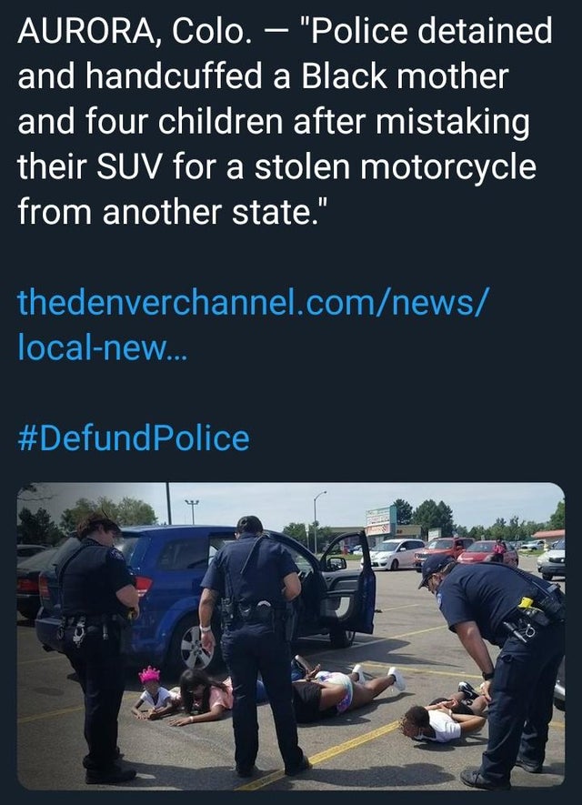 car - Aurora, Colo. "Police detained and handcuffed a Black mother and four children after mistaking their Suv for a stolen motorcycle from another state." thedenverchannel.comnews localnew... Police