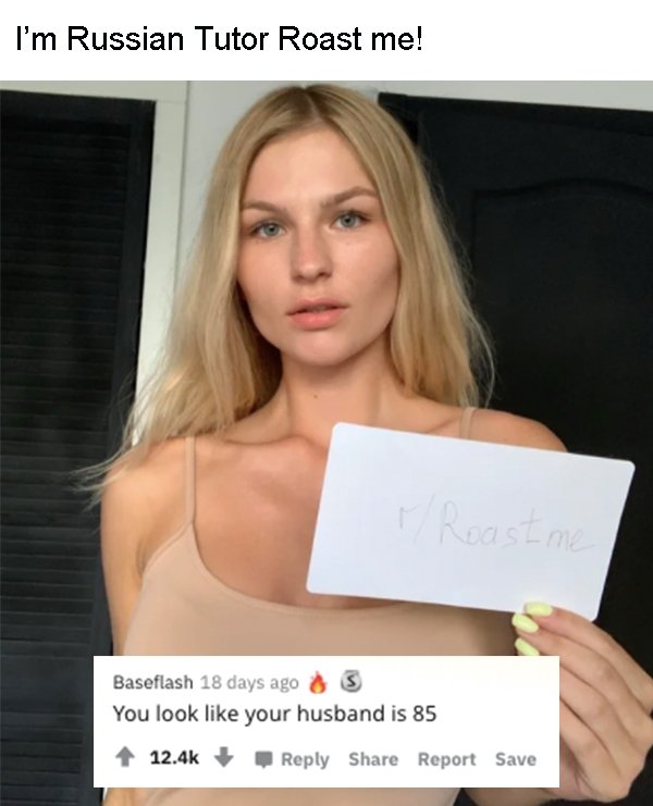 blond - I'm Russian Tutor Roast me! r Roast me Baseflash 18 days ago You look your husband is 85 Report Save