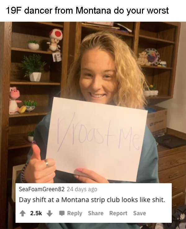 blond - 19F dancer from Montana do your worst SeaFoam Green82 24 days ago Day shift at a Montana strip club looks shit. Report Save