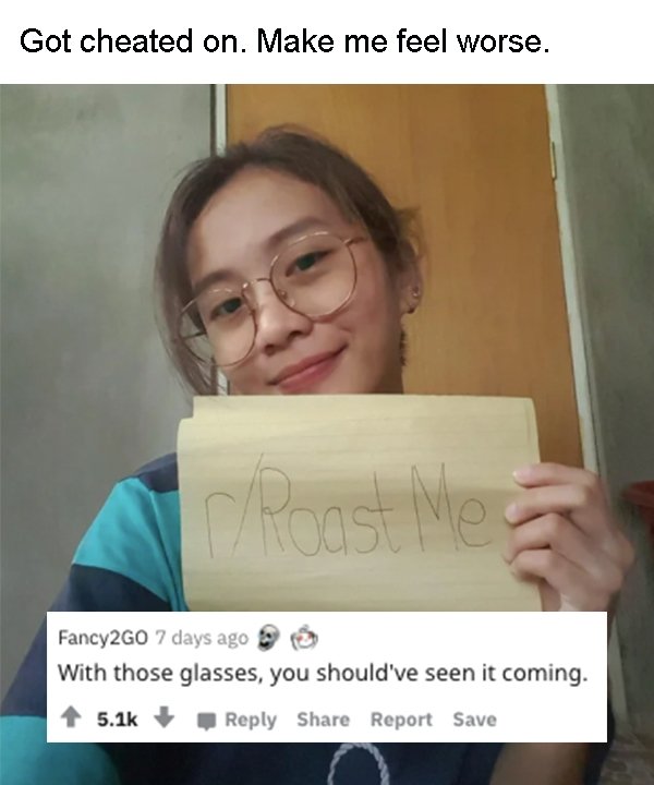 photo caption - Got cheated on. Make me feel worse. I Roast We Fancy2GO 7 days ago With those glasses, you should've seen it coming. Report Save