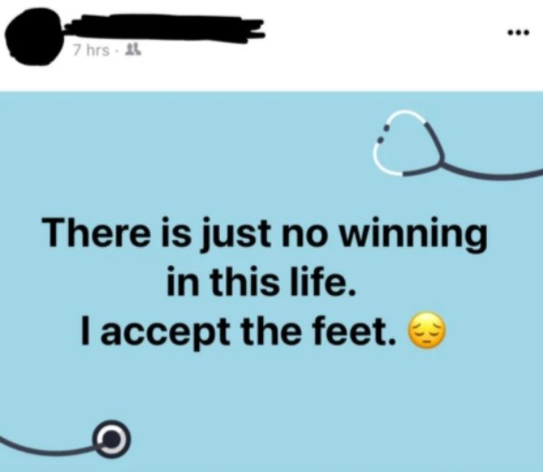 There is just no winning in this life. I accept the feet.