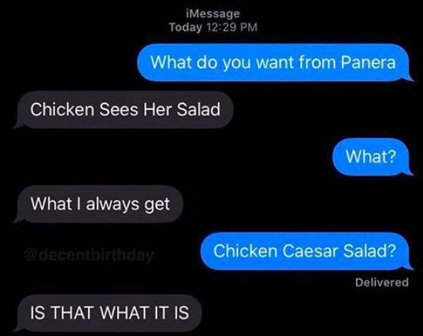 What do you want from Panera Chicken Sees Her Salad What? What I always get Chicken Caesar Salad? Delivered Is That What It Is