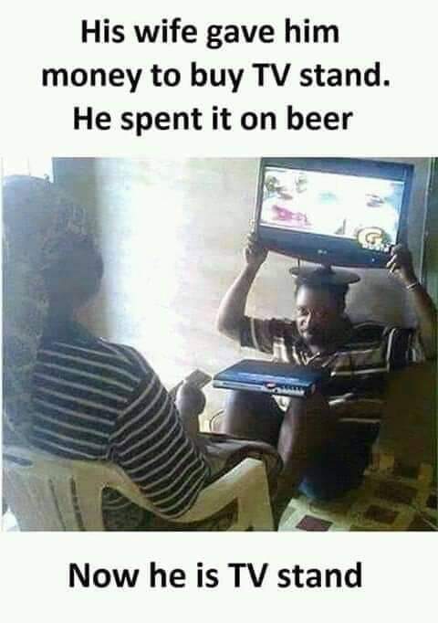 his wife gave him money to buy tv stand - His wife gave him money to buy Tv stand. He spent it on beer Now he is Tv stand