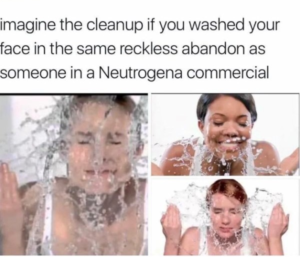 neutrogena commercial meme - imagine the cleanup if you washed your face in the same reckless abandon as someone in a Neutrogena commercial