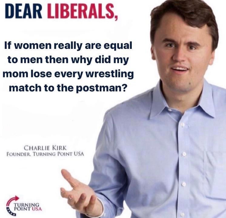 charlie kirk meme - Dear Liberals, If women really are equal to men then why did my mom lose every wrestling match to the postman? Charlie Kirk Founder. Turning Point Usa Turning Point Usa