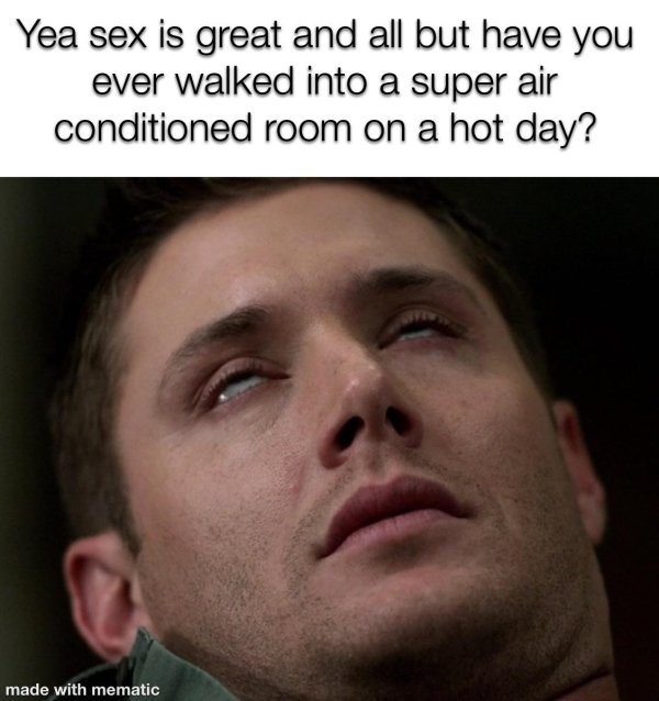 dean winchester funny face - Yea sex is great and all but have you ever walked into a super air conditioned room on a hot day? made with mematic