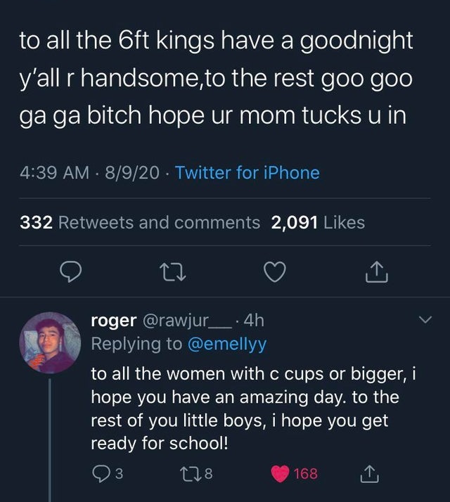 to all the 6ft kings have a goodnight y'all r handsome, to the rest goo goo ga ga bitch hope ur mom tucks u in 8920 Twitter for iPhone 332 and 2,091 roger .4h to all the women with c cups or bigger, i hope you have an amazing day. to the rest