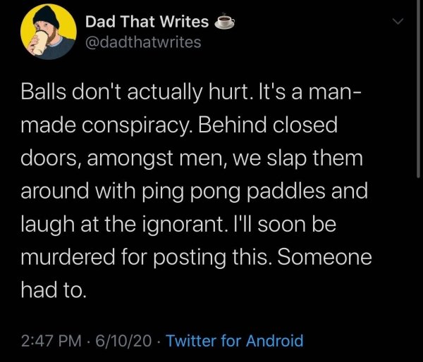 tagalog love quotes - Dad That Writes Balls don't actually hurt. It's a man made conspiracy. Behind closed doors, amongst men, we slap them around with ping pong paddles and laugh at the ignorant. I'll soon be murdered for posting this. Someone had to. 61