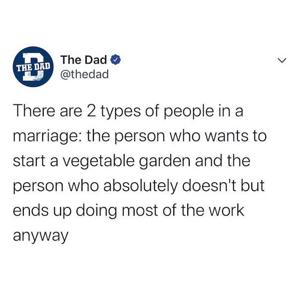 someone tells you you have to much makeup - L The Dad The Dad There are 2 types of people in a marriage the person who wants to start a vegetable garden and the person who absolutely doesn't but ends up doing most of the work anyway
