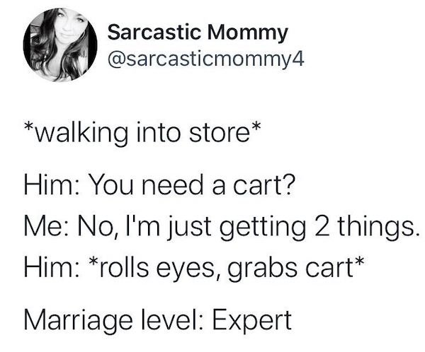 angle - Sarcastic Mommy walking into store Him You need a cart? Me No, I'm just getting 2 things. Him rolls eyes, grabs cart Marriage level Expert