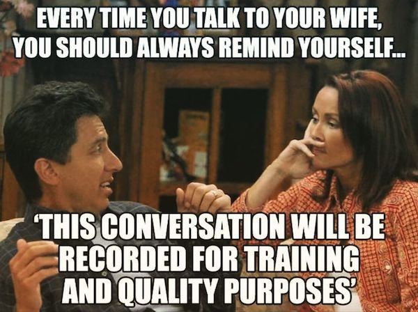 marriage memes - Every Time You Talk To Your Wife, You Should Always Remind Yourself... 'This Conversation Will Be Recorded For Training And Quality Purposes