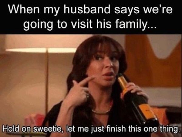 funny marriage memes - When my husband says we're going to visit his family... Hold on sweetie, let me just finish this one thing.