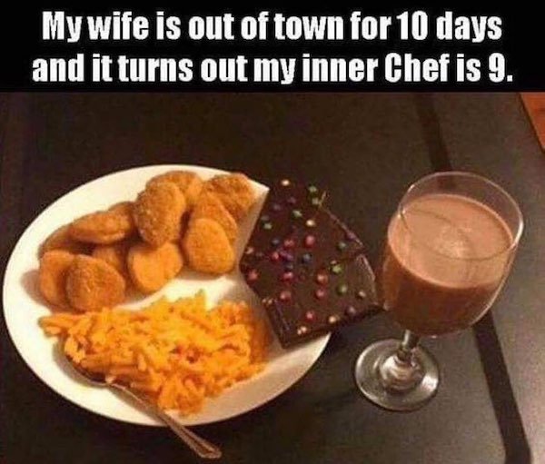 cooking memes - My wife is out of town for 10 days and it turns out my inner Chef is 9.