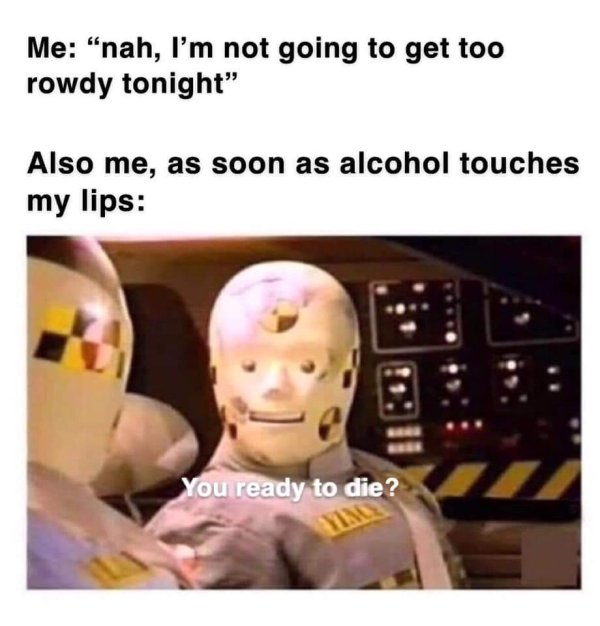 first dab meme - Me "nah, I'm not going to get too rowdy tonight" Also me, as soon as alcohol touches my lips You ready to die?
