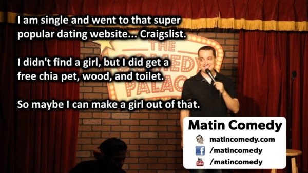 presentation - I am single and went to that super popular dating website... Craigslist. I didn't find a girl, but I did get a D free chia pet, wood, and toilet. So maybe I can make a girl out of that. Matin Comedy matincomedy.com f matincomedy le matincom