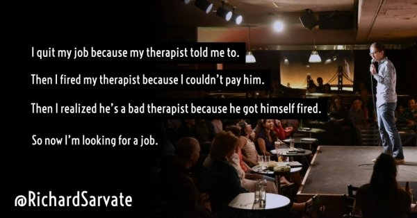 presentation - I quit my job because my therapist told me to. Then I fired my therapist because I couldn't pay him. Then I realized he's a bad therapist because he got himself fired. So now I'm looking for a job.