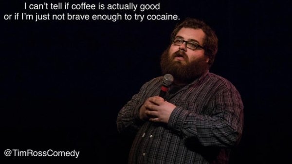 tim ross comedy - I can't tell if coffee is actually good or if I'm just not brave enough to try cocaine. RossComedy