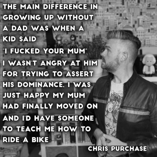 human behavior - The Main Difference In Growing Up Without A Dad Was When A Kid Said "I Fucked Your Mum" I Wasn'T Angry At Him For Trying To Assert His Dominance, I Was Just Happy My Mum Had Finally Moved On And I'D Have Someone To Teach Me How To Ride A 