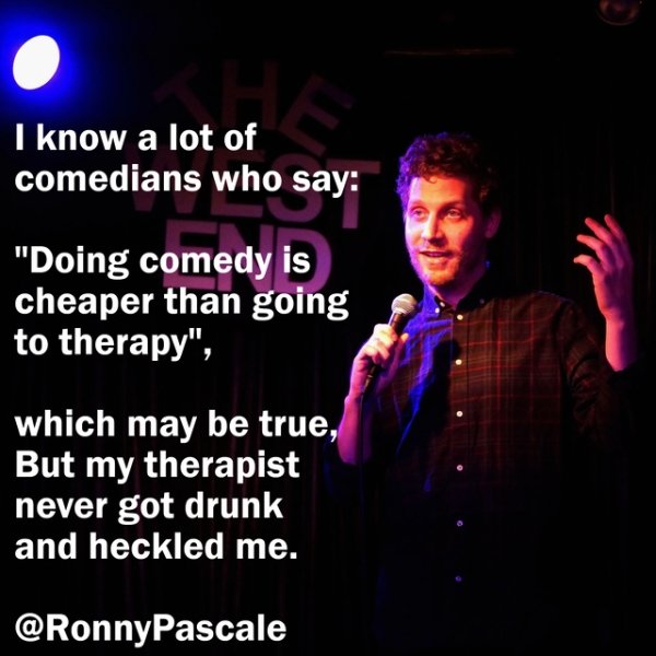 song - I know a lot of comedians who say "Doing comedy is cheaper than going to therapy", which may be true, But my therapist never got drunk. and heckled me.
