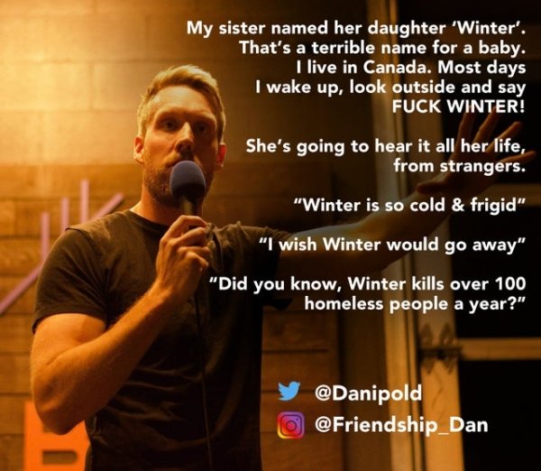 photo caption - My sister named her daughter 'Winter'. That's a terrible name for a baby. I live in Canada. Most days I wake up, look outside and say Fuck Winter! She's going to hear it all her life, from strangers. "Winter is so cold & frigid" "I wish Wi