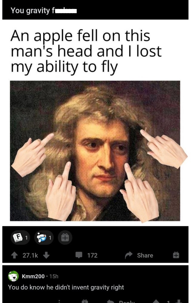 sir isaac newton - You gravity An apple fell on this man's head and I lost my ability to fly 172 Kmm200. 15h You do know he didn't invent gravity right Dan