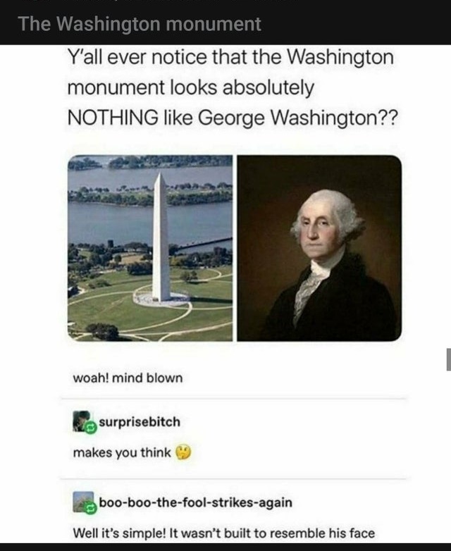 george washington monument meme - The Washington monument Y'all ever notice that the Washington monument looks absolutely Nothing George Washington?? woah! mind blown surprisebitch makes you think booboothefoolstrikesagain Well it's simple! It wasn't buil