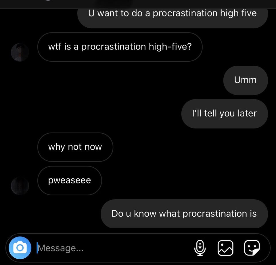 screenshot - U want to do a procrastination high five wtf is a procrastination highfive? Umm I'll tell you later why not now pweaseee Do u know what procrastination is Message... 1110
