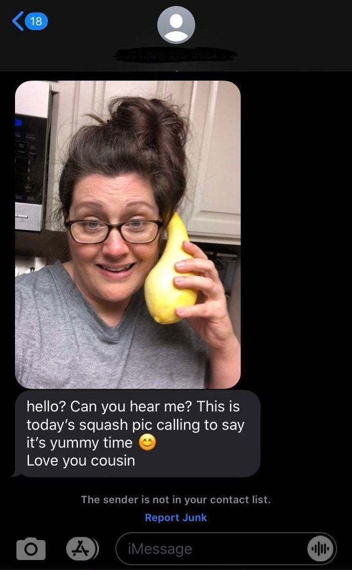 hello? Can you hear me? This is today's squash pic calling to say it's yummy time Love you cousin The sender is not in your contact list.