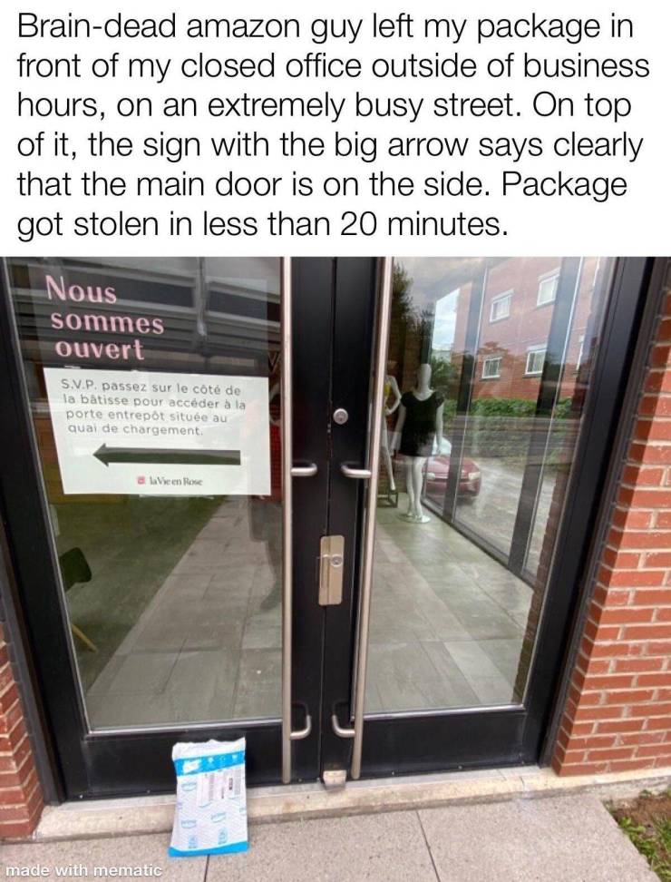 window - Braindead amazon guy left my package in front of my closed office outside of business hours, on an extremely busy street. On top of it, the sign with the big arrow says clearly that the main door is on the side. Package got stolen in less than 20