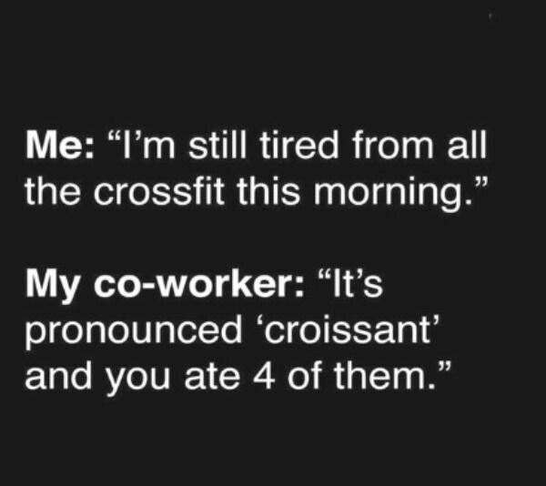 me: I'm still tired from all the crossfit this morning. my co-worker: it's pronounced croissant and you ate 4 of them
