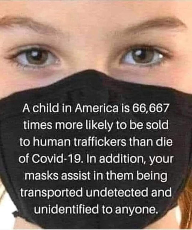 A child in America is 66,667 times more likely to be sold to human traffickers than die of Covid19. In addition, your masks assist in them being transported undetected and unidentified to anyone.