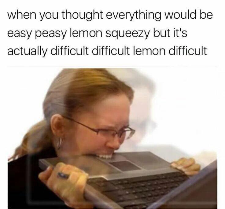 self deprecating memes - when you thought everything would be easy peasy lemon squeezy but it's actually difficult difficult lemon difficult