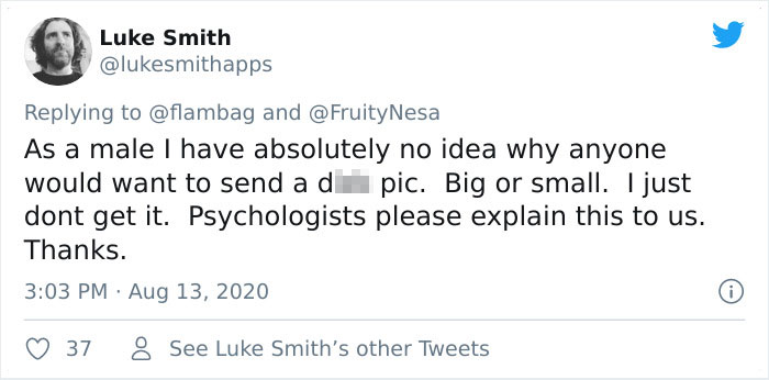 As a male I have absolutely no idea why anyone would want to send a di pic. Big or small. I just dont get it. Psychologists please explain this to us. Thanks.