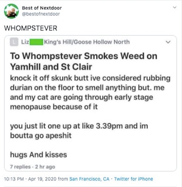 web page - Best of Nextdoor Whompstever Liz King's HillGoose Hollow North To Whompstever Smokes Weed on Yamhill and St Clair knock it off skunk butt ive considered rubbing durian on the floor to smell anything but.me and my cat are going through early sta