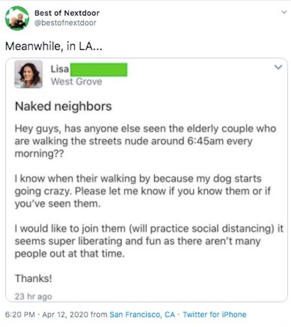 web page - Best of Nextdoor Meanwhile, in La... Lisa West Grove Naked neighbors Hey guys, has anyone else seen the elderly couple who are walking the streets nude around am every morning?? I know when their walking by because my dog starts going crazy. Pl