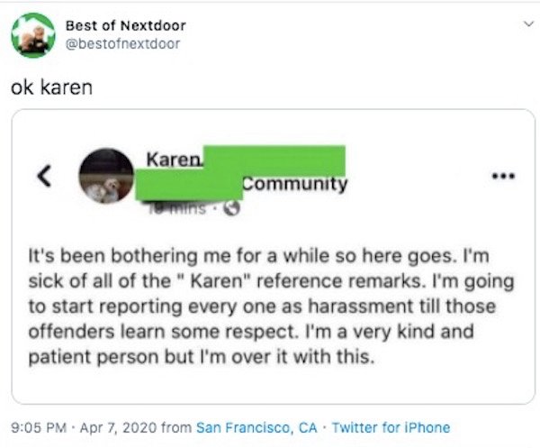 web page - Best of Nextdoor ok karen Karen Community mins It's been bothering me for a while so here goes. I'm sick of all of the " Karen" reference remarks. I'm going to start reporting every one as harassment till those offenders learn some respect. I'm
