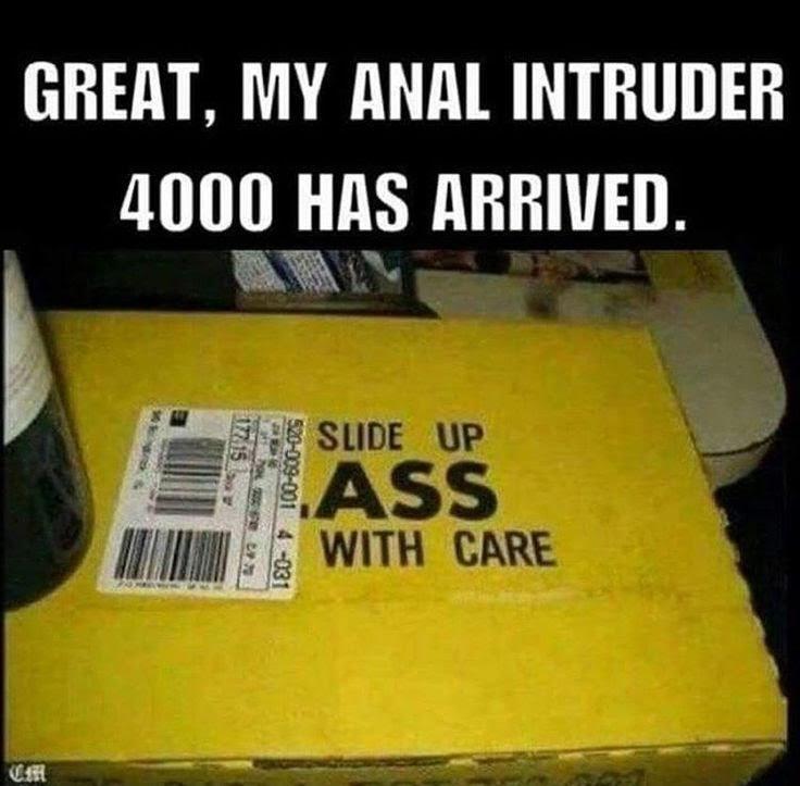 funny tasteless memes - Great, My Anal Intruder 4000 Has Arrived. A Su 520009001 4 031 Slide Up Ass With Care Em