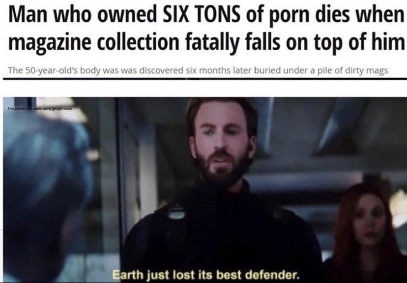 earth just lost its best defender memes - Man who owned Six Tons of porn dies when magazine collection fatally falls on top of him The 50yearold's body was was discovered six months later buried under a pile of dirty mags Earth just lost its best defender