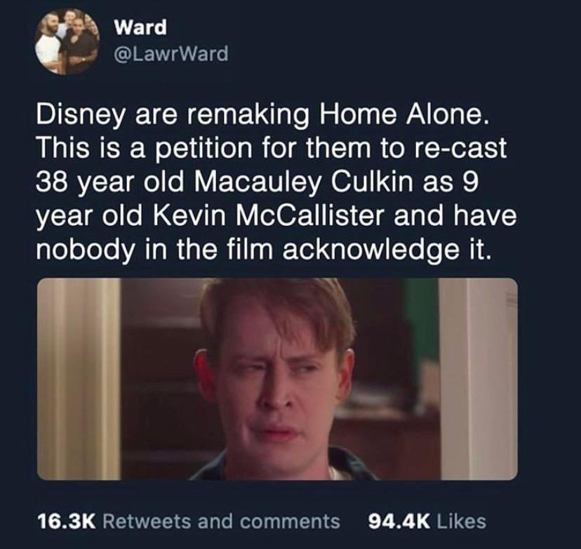 photo caption - Ward Disney are remaking Home Alone. This is a petition for them to recast 38 year old Macauley Culkin as 9 year old Kevin McCallister and have nobody in the film acknowledge it. and