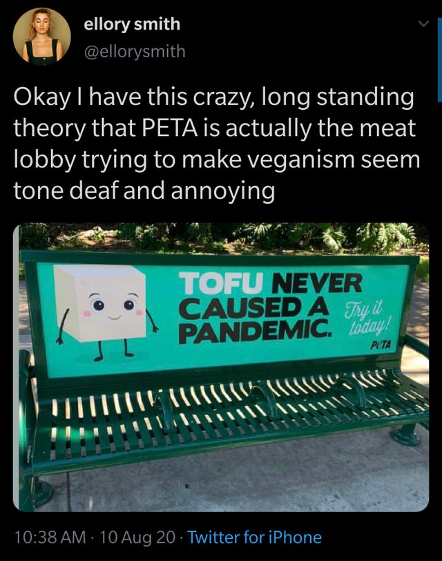 display device - ellory smith Okay I have this crazy, long standing theory that Peta is actually the meat lobby trying to make veganism seem tone deaf and annoying Tofu Never Caused A Try it Pandemic. today! 10 Aug 20 Twitter for iPhone