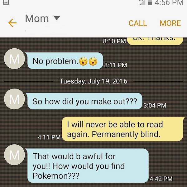 No problem. - So how did you make out??? I will never be able to read again. Permanently blind. That would b awful for you!! How would you find Pokemon???
