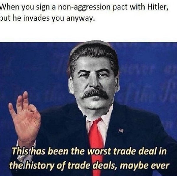 worst trade deal meme - When you sign a nonaggression pact with Hitler, but he invades you anyway. This has been the worst trade deal in the history of trade deals, maybe ever