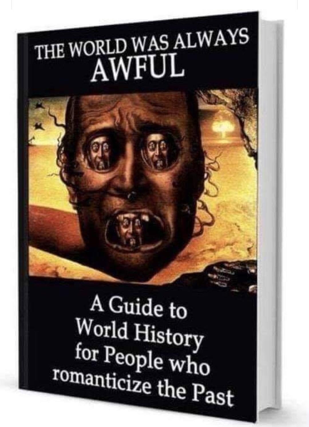 The World Was Always Awful A Guide to World History for People who romanticize the Past