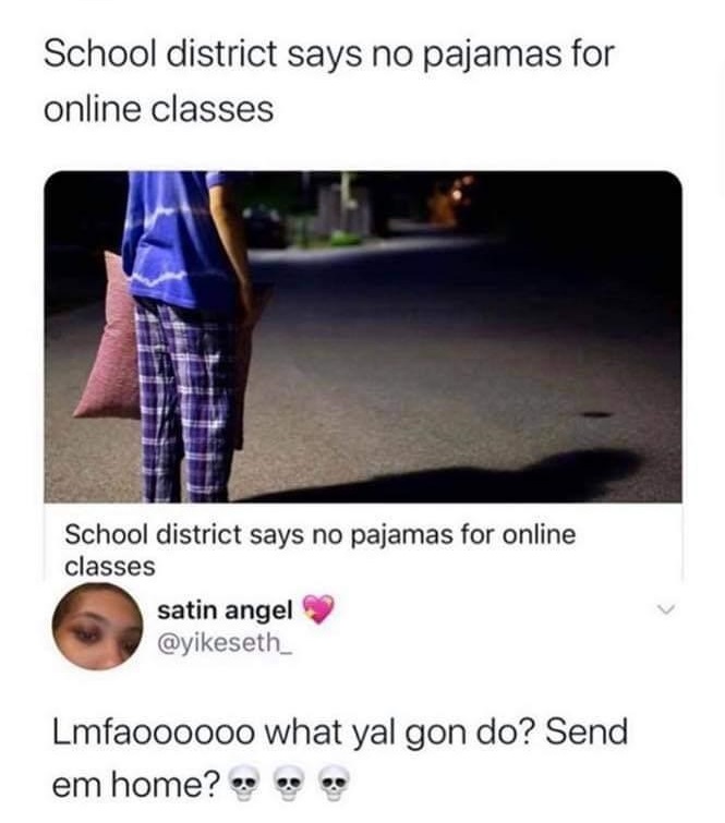 media - School district says no pajamas for online classes School district says no pajamas for online classes satin angel Lmfaoooooo what yal gon do? Send em home?