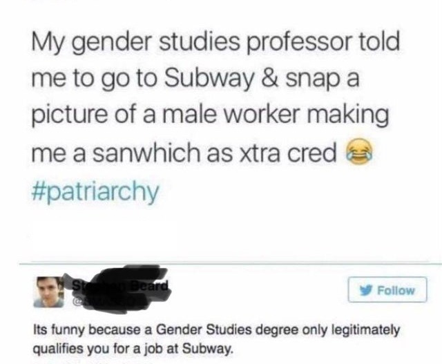 fnmt - My gender studies professor told me to go to Subway & snap a picture of a male worker making me a sanwhich as xtra cred Beard Its funny because a Gender Studies degree only legitimately qualifies you for a job at Subway.