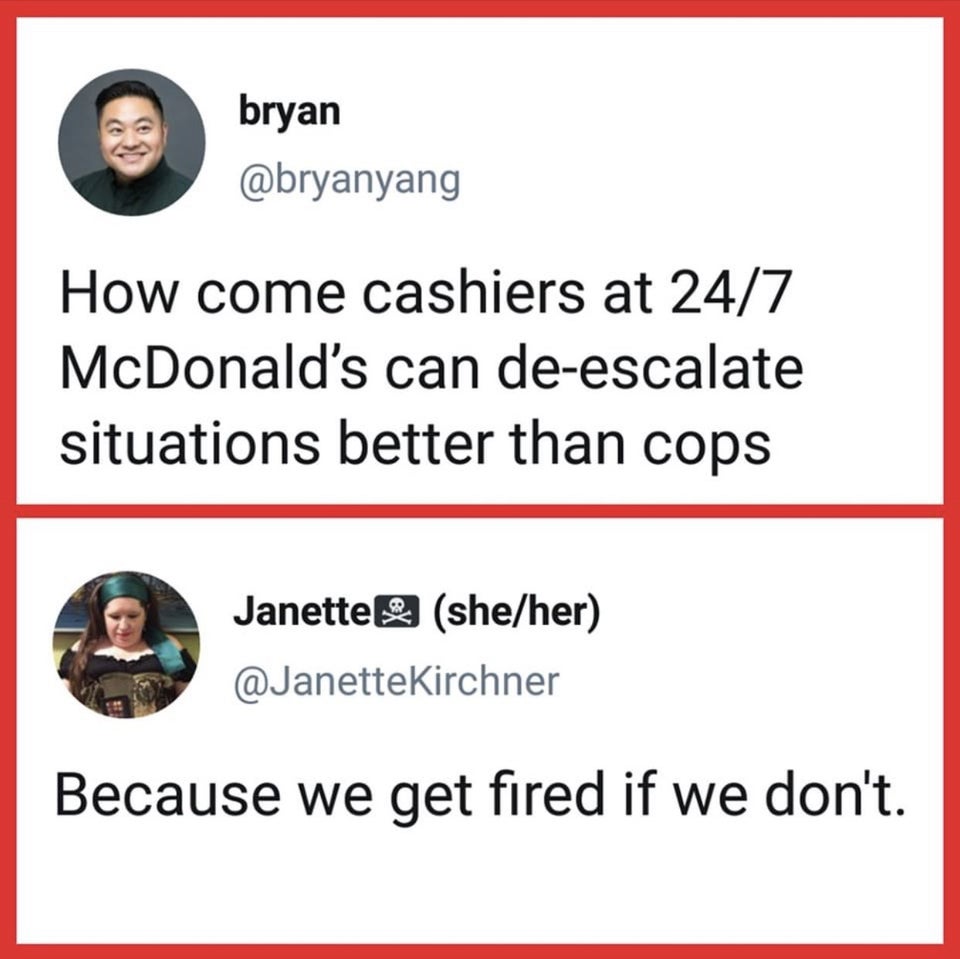 media - bryan How come cashiers at 247 McDonald's can deescalate situations better than cops Janettel sheher Kirchner Because we get fired if we don't.
