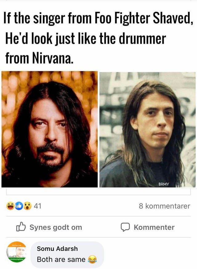 people who missed the joke - dave grohl nirvana - If the singer from Foo Fighter Shaved, He'd look just the drummer from Nirvana. Brmy 41 8 kommentarer Synes godt om Kommenter inge Somu Adarsh Both are same
